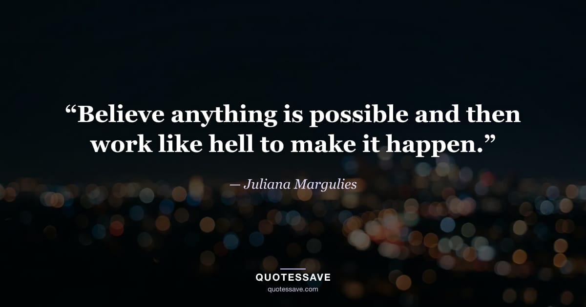 “Believe anything is possible and then work like hell to make it happen.” — Juliana Margulies