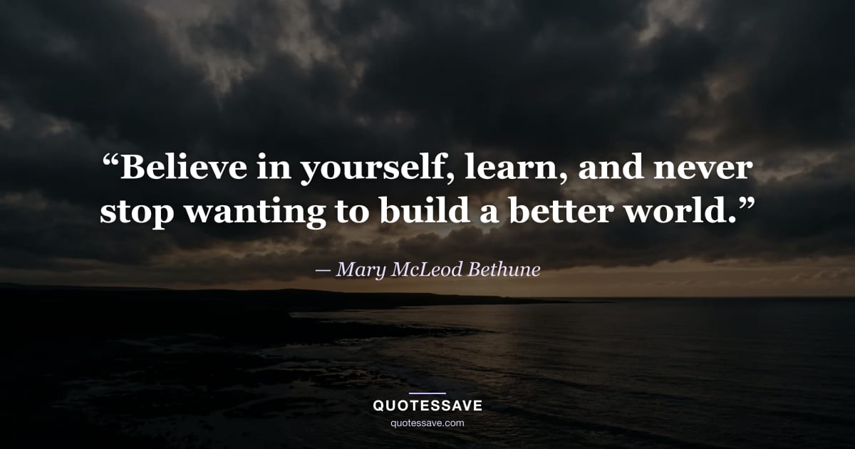 “Believe in yourself, learn, and never stop wanting to build a better world.” — Mary McLeod Bethune