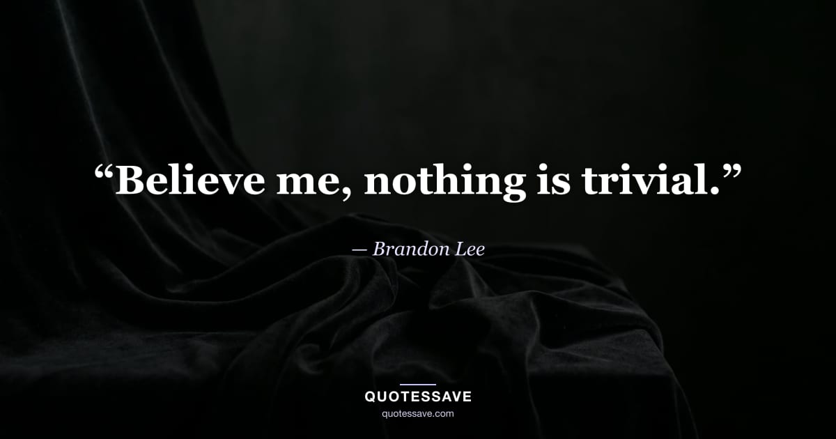 “Believe me, nothing is trivial.” — Brandon Lee