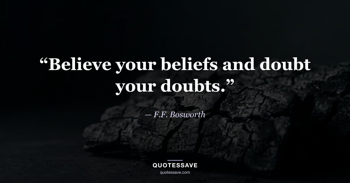 “Believe your beliefs and doubt your doubts.” — F.F. Bosworth