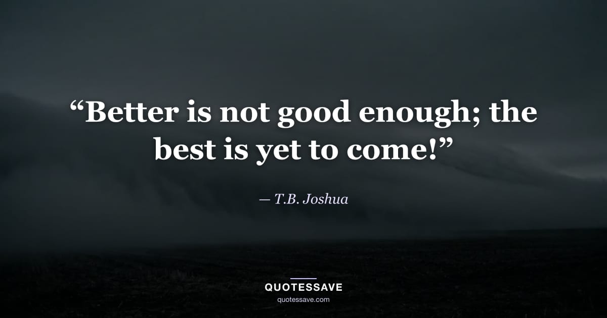 “Better is not good enough; the best is yet to come!” — T.B. Joshua
