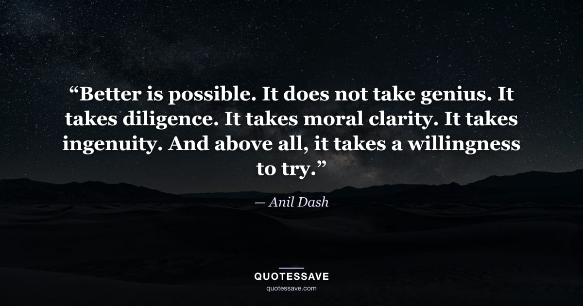 “Better is possible. It does not take genius. It takes diligence. It takes moral clarity. It takes ingenuity. And above all, it takes a willingness to try.” — Anil Dash