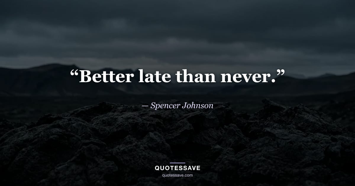 “Better late than never.” — Spencer Johnson