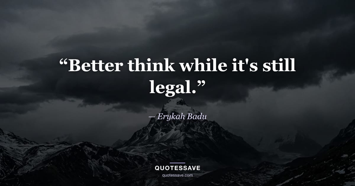“Better think while it's still legal.” — Erykah Badu