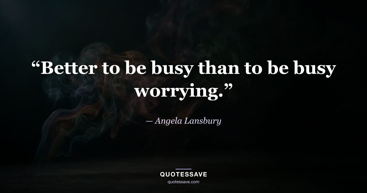 “Better to be busy than to be busy worrying.” — Angela Lansbury