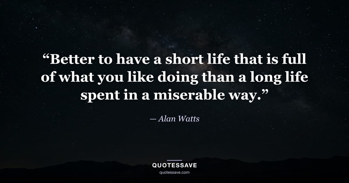 “Better to have a short life that is full of what you like doing than a long life spent in a miserable way.” — Alan Watts