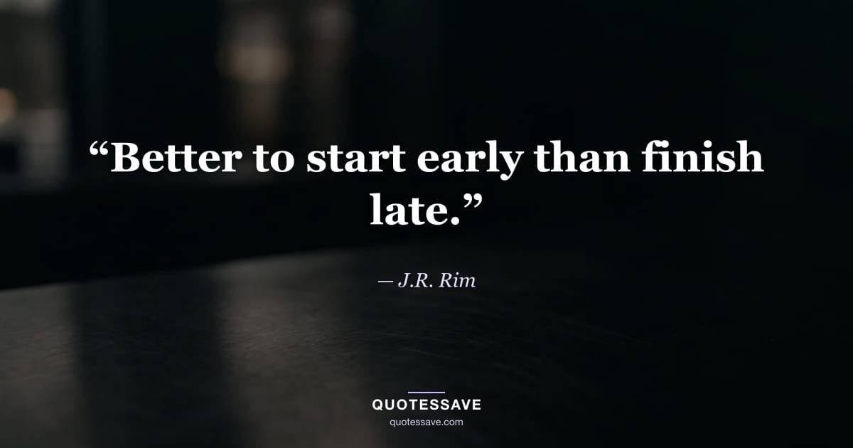 “Better to start early than finish late.” — J.R. Rim