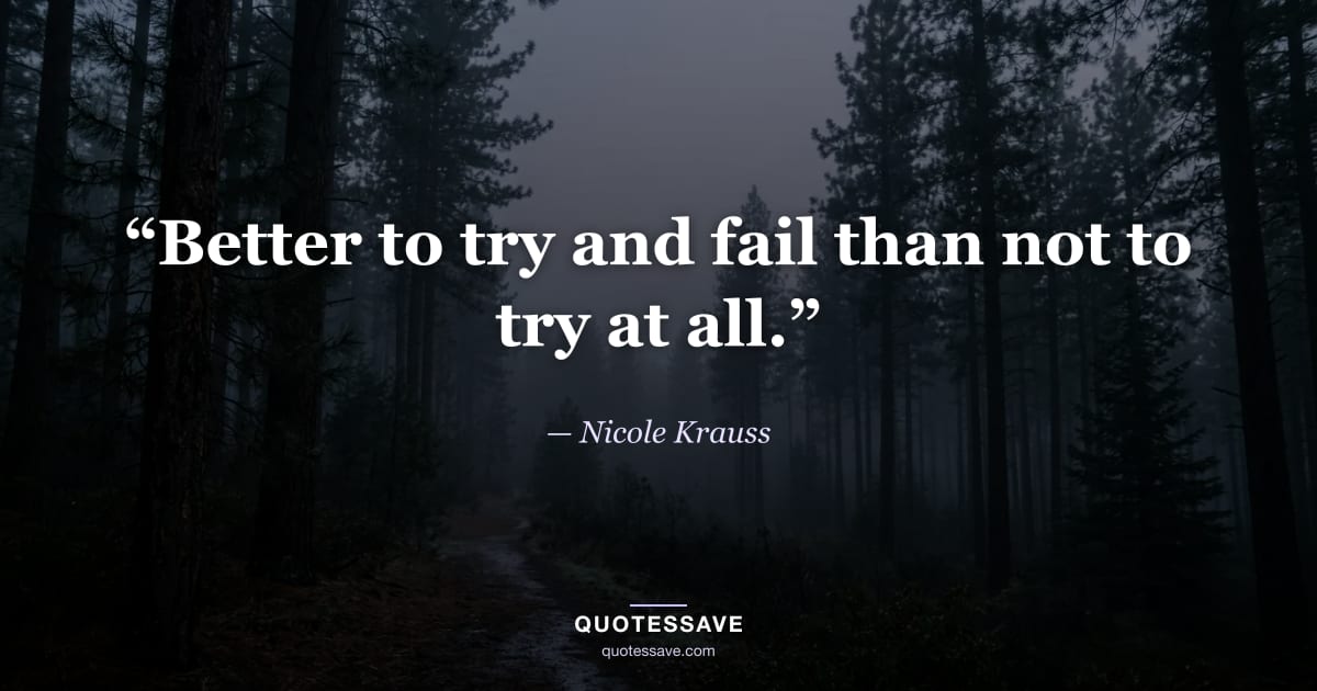 “Better to try and fail than not to try at all.” — Nicole Krauss