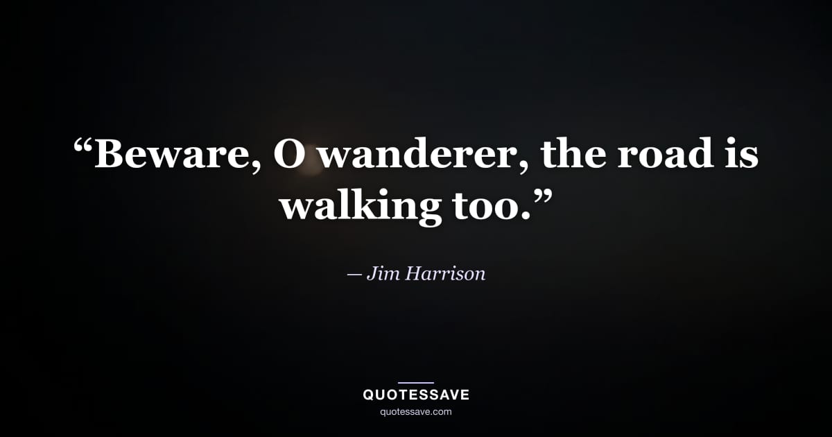 “Beware, O wanderer, the road is walking too.” — Jim Harrison