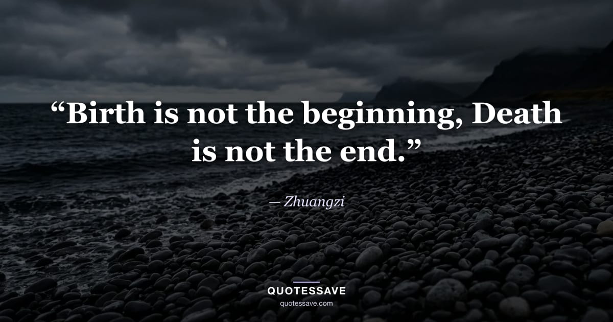 “Birth is not the beginning, Death is not the end.” — Zhuangzi