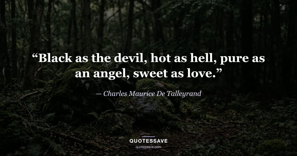 “Black as the devil, hot as hell, pure as an angel, sweet as love.” — Charles Maurice De Talleyrand