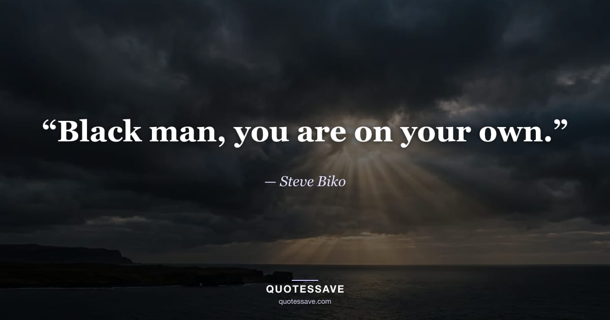 “Black man, you are on your own.” — Steve Biko
