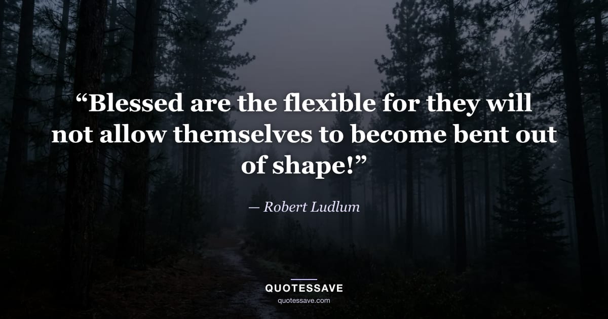 “Blessed are the flexible for they will not allow themselves to become bent out of shape!” — Robert Ludlum