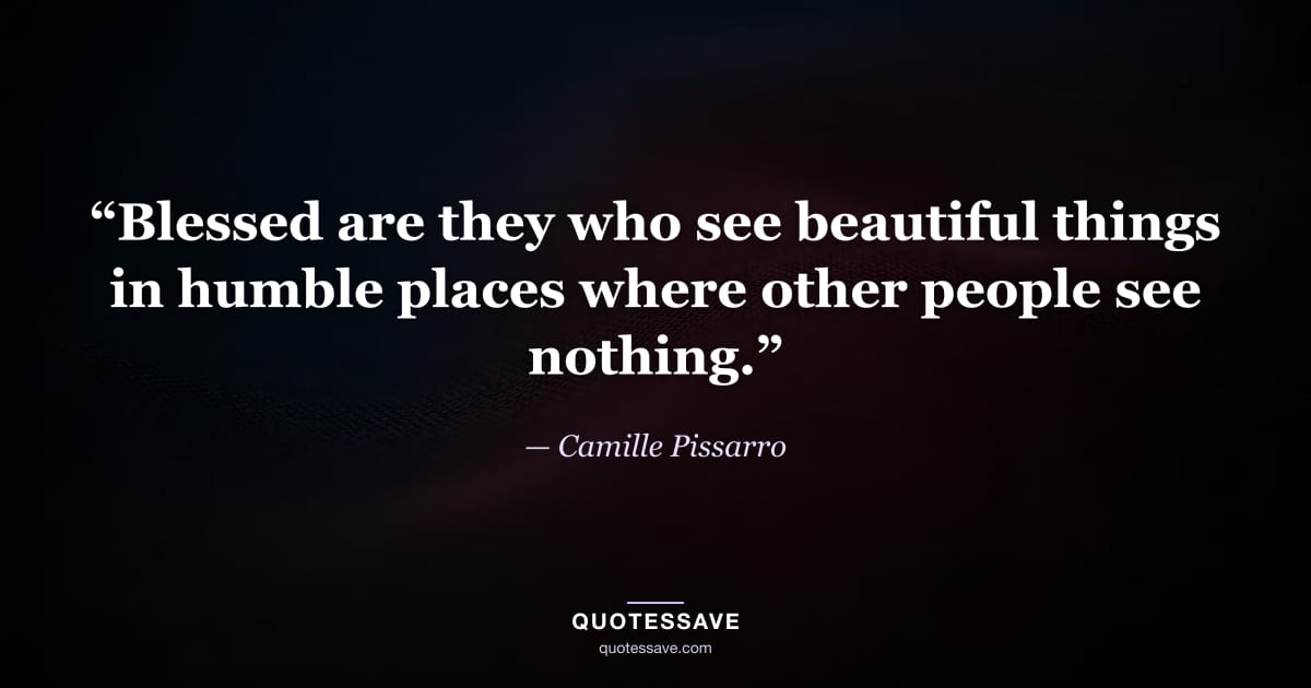 “Blessed are they who see beautiful things in humble places where other people see nothing.” — Camille Pissarro