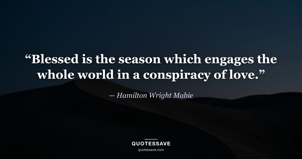 “Blessed is the season which engages the whole world in a conspiracy of love.” — Hamilton Wright Mabie