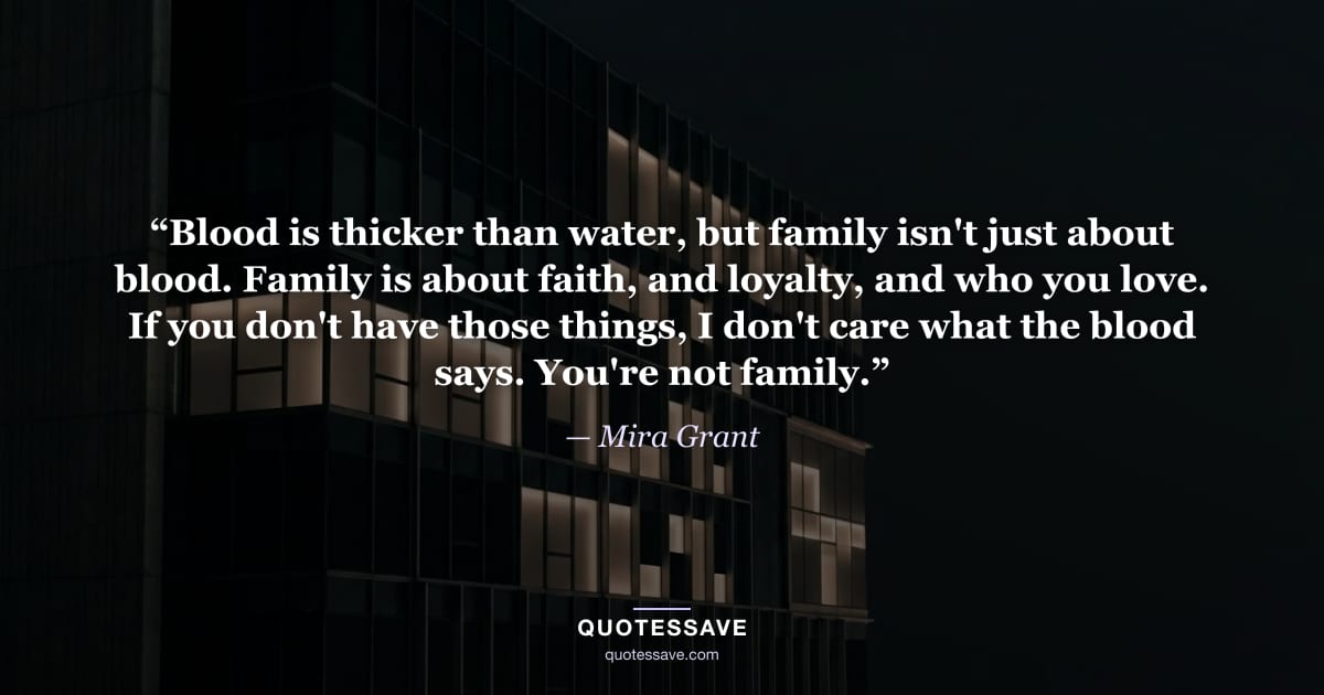 “Blood is thicker than water, but family isn't just about blood. Family is about faith, and loyalty, and who you love. If you don't have those things, I don't care what the blood says. You're not family.” — Mira Grant