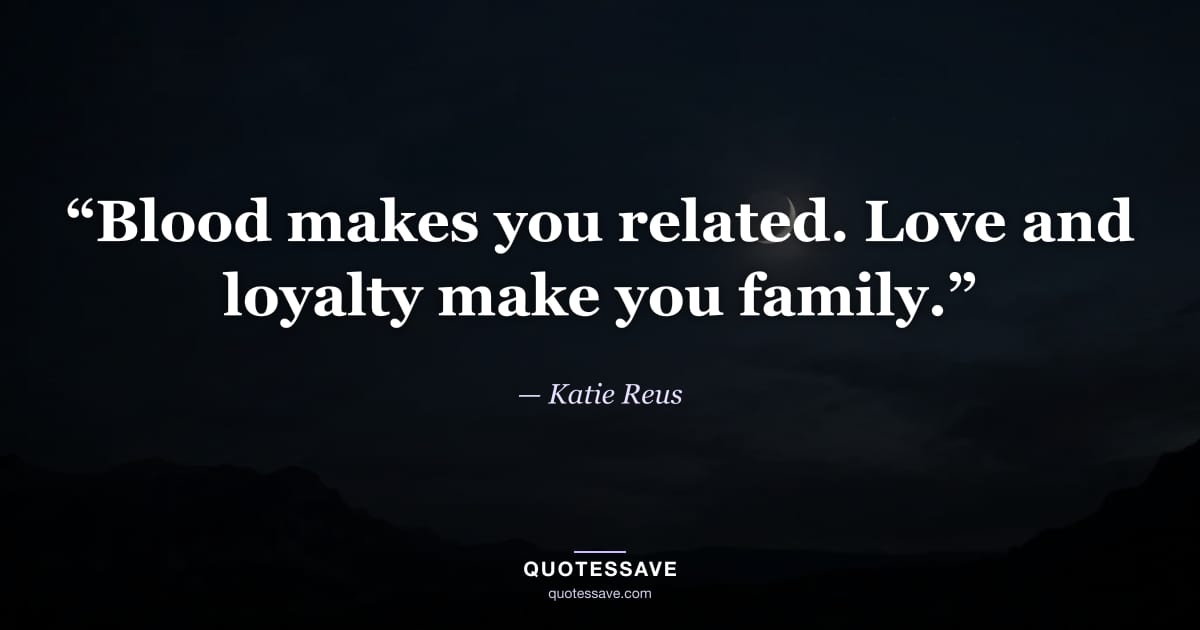 “Blood makes you related. Love and loyalty make you family.” — Katie Reus