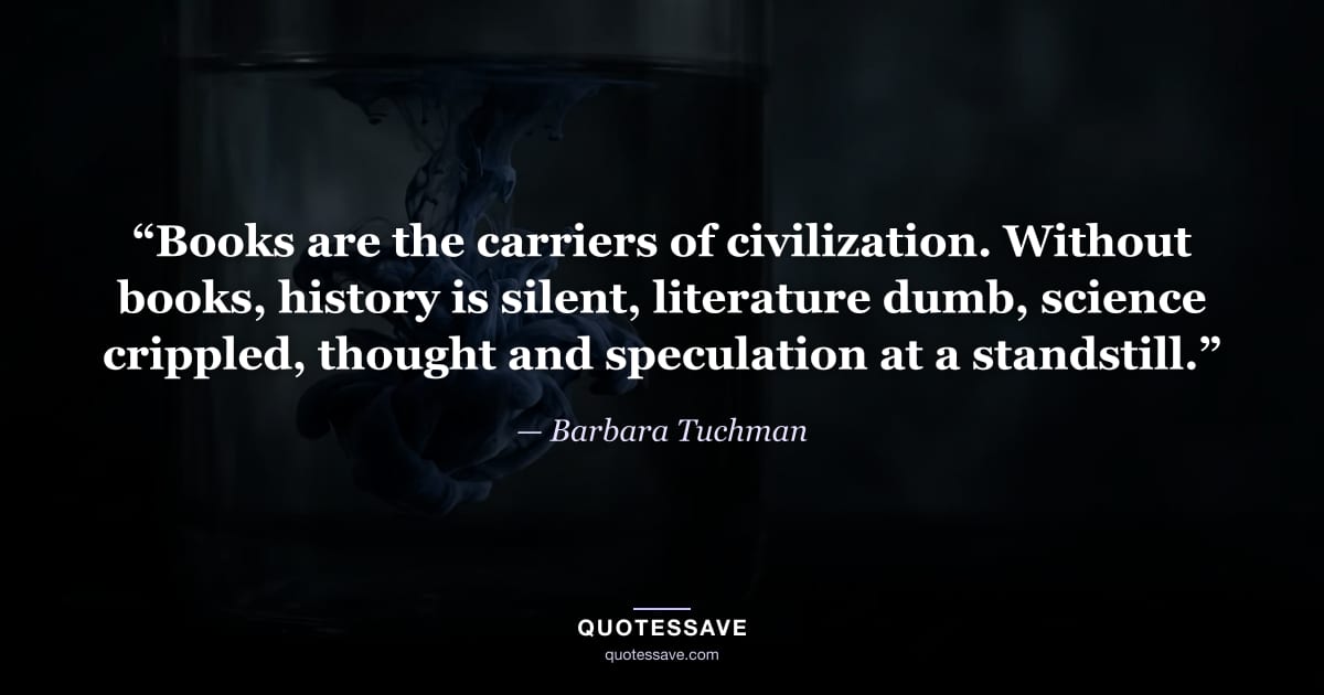“Books are the carriers of civilization. Without books, history is silent, literature dumb, science crippled, thought and speculation at a standstill.” — Barbara Tuchman
