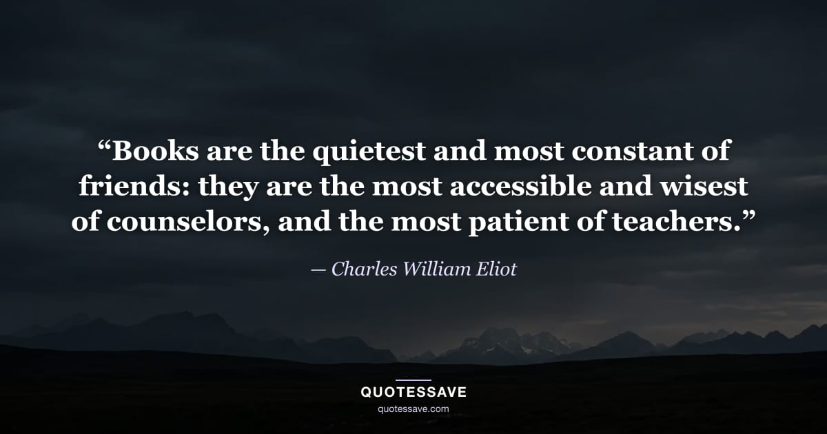 “Books are the quietest and most constant of friends: they are the most accessible and wisest of counselors, and the most patient of teachers.” — Charles William Eliot