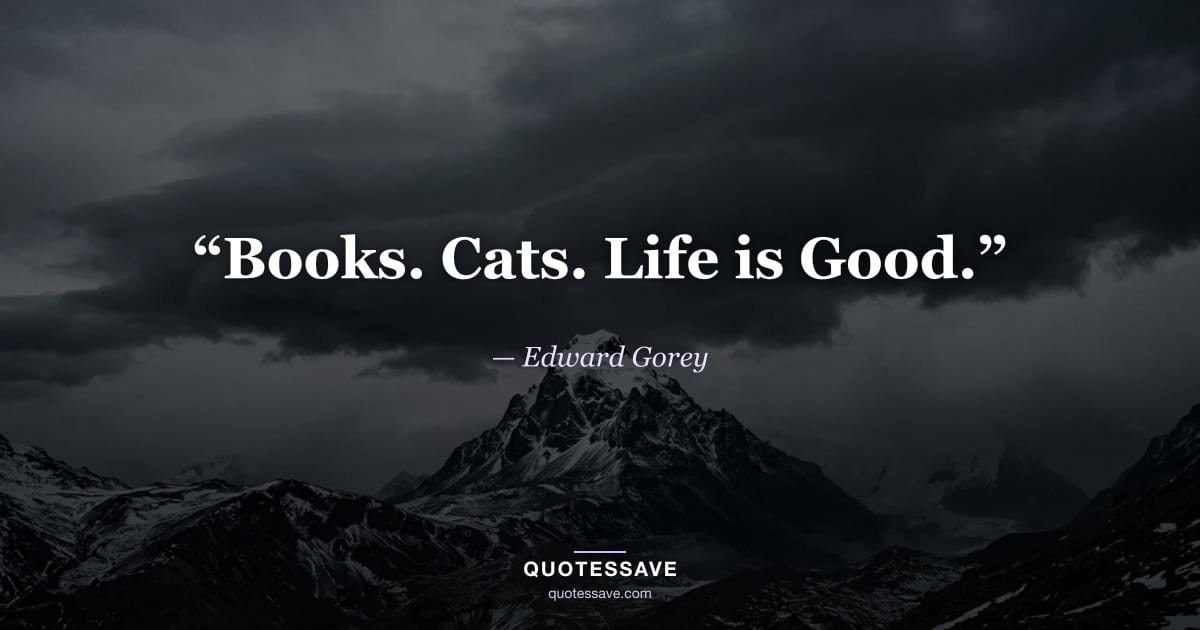 “Books. Cats. Life is Good.” — Edward Gorey