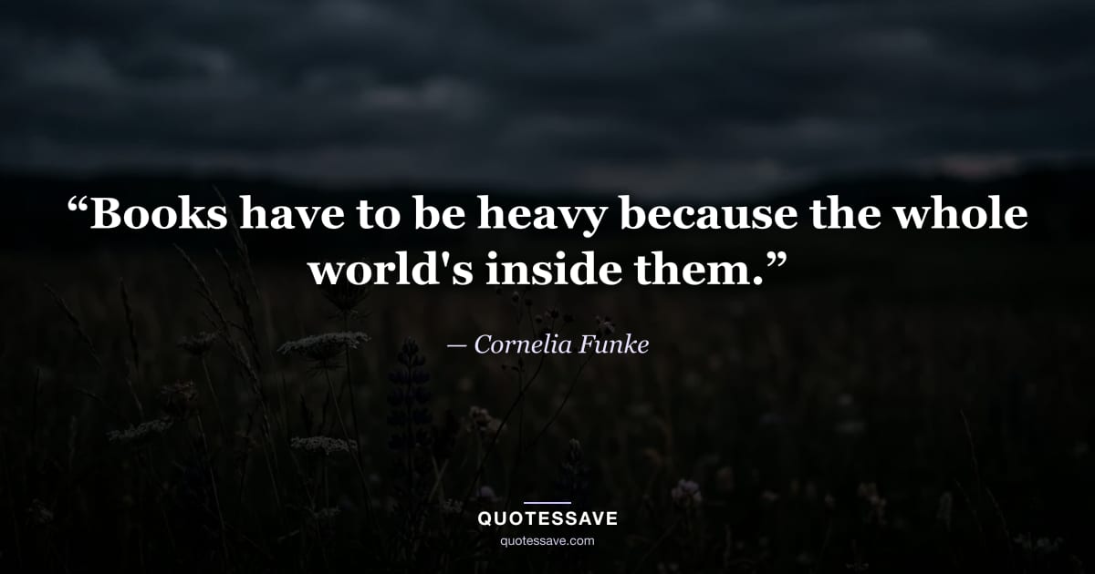 “Books have to be heavy because the whole world's inside them.” — Cornelia Funke