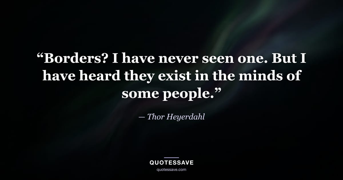 “Borders? I have never seen one. But I have heard they exist in the minds of some people.” — Thor Heyerdahl