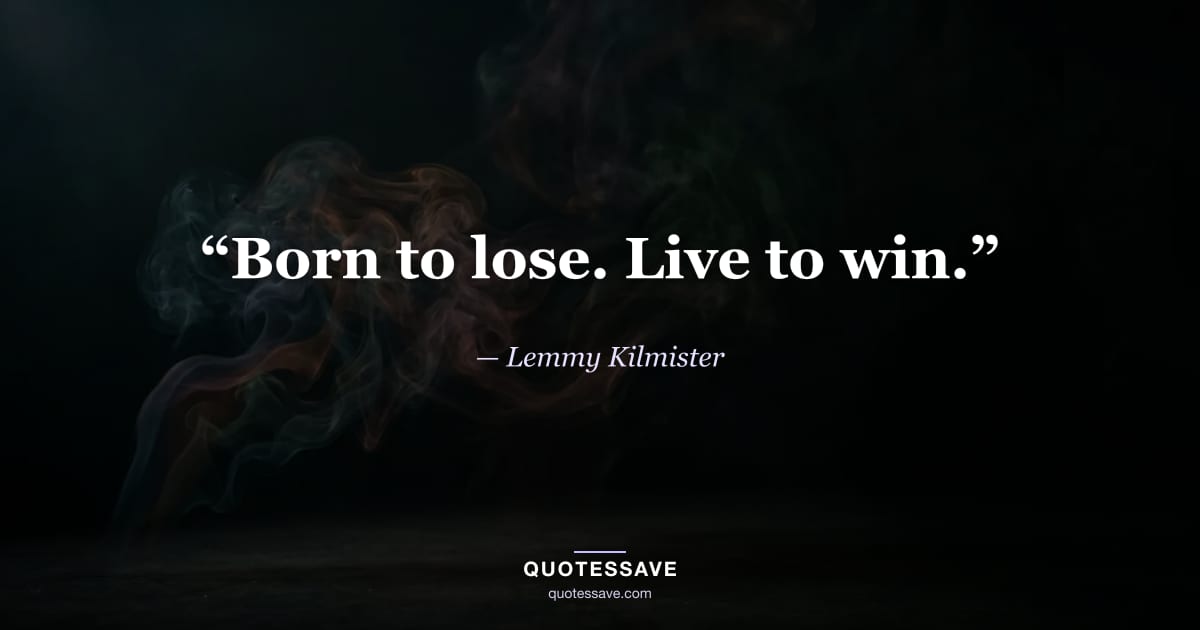 “Born to lose. Live to win.” — Lemmy Kilmister