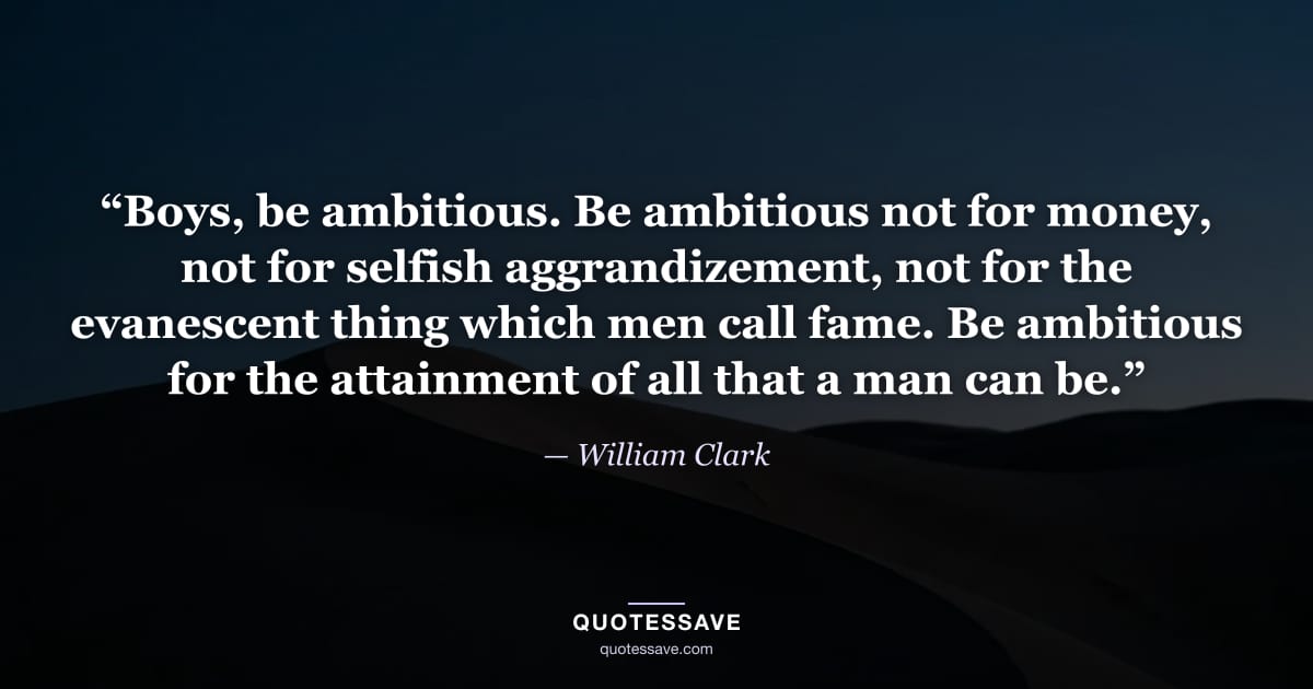 “Boys, be ambitious. Be ambitious not for money, not for selfish aggrandizement, not for the evanescent thing which men call fame. Be ambitious for the attainment of all that a man can be.” — William Clark