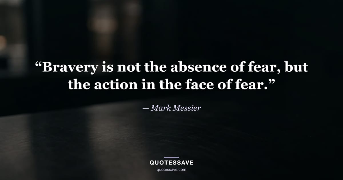 “Bravery is not the absence of fear, but the action in the face of fear.” — Mark Messier