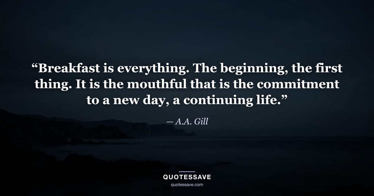 “Breakfast is everything. The beginning, the first thing. It is the mouthful that is the commitment to a new day, a continuing life.” — A.A. Gill