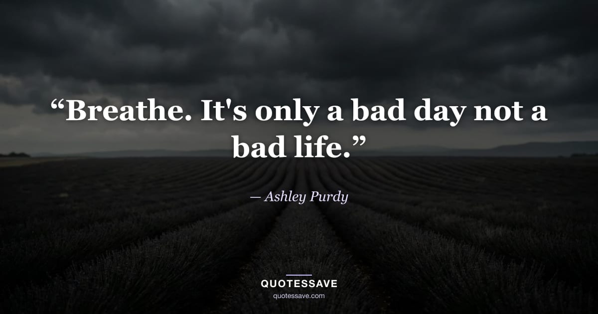 “Breathe. It's only a bad day not a bad life.” — Ashley Purdy