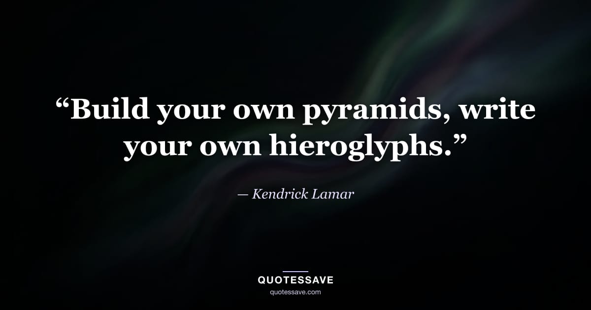 “Build your own pyramids, write your own hieroglyphs.” — Kendrick Lamar