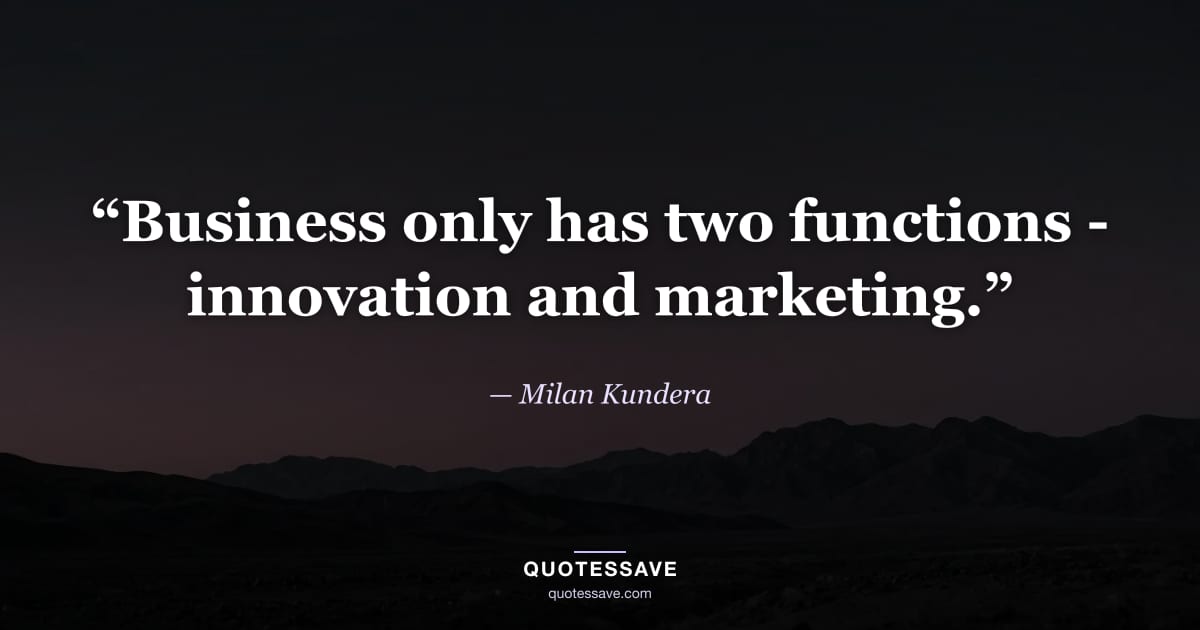 “Business only has two functions - innovation and marketing.” — Milan Kundera