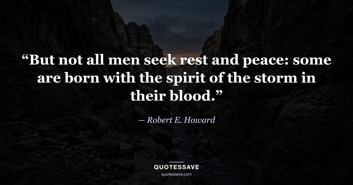 “But not all men seek rest and peace: some are born with the spirit of the storm in their blood.” — Robert E. Howard