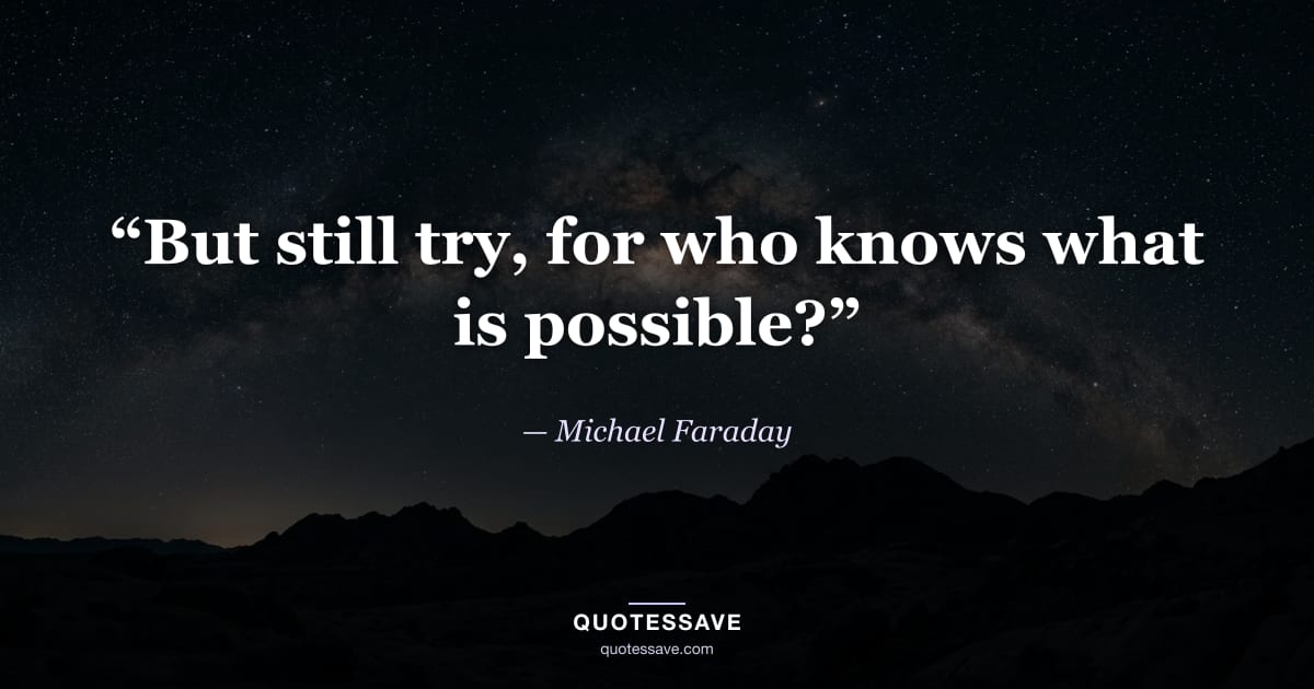 “But still try, for who knows what is possible?” — Michael Faraday