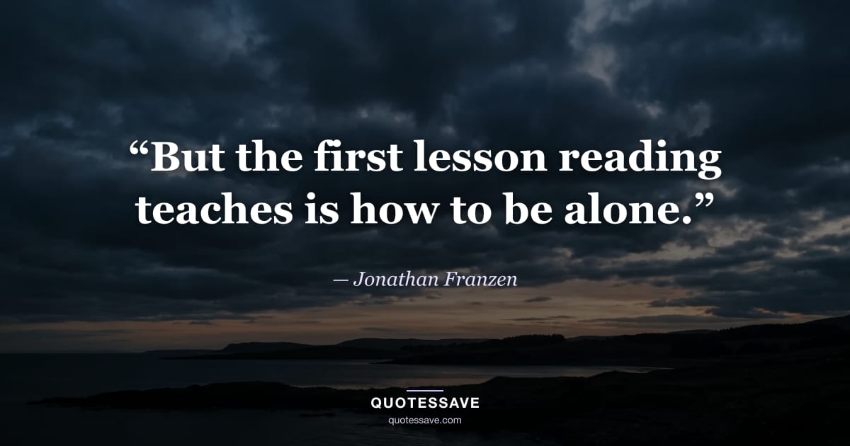 “But the first lesson reading teaches is how to be alone.” — Jonathan Franzen