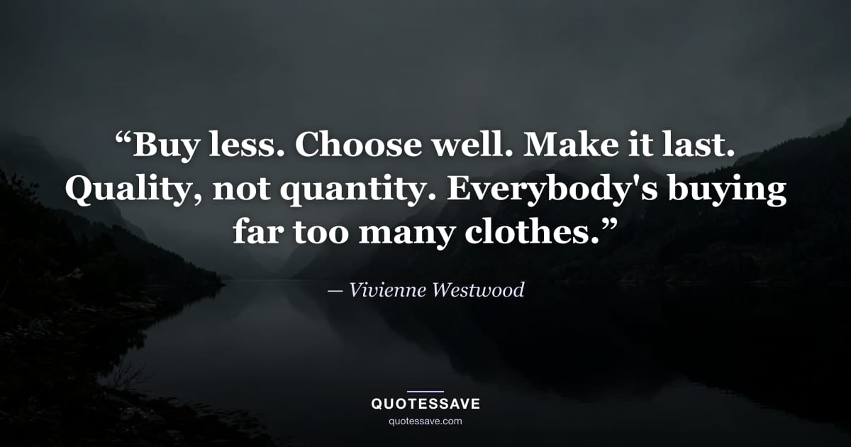 “Buy less. Choose well. Make it last. Quality, not quantity. Everybody's buying far too many clothes.” — Vivienne Westwood