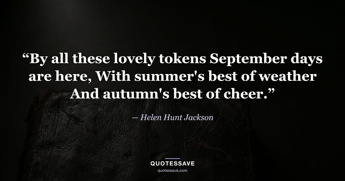 “By all these lovely tokens September days are here, With summer's best of weather And autumn's best of cheer.” — Helen Hunt Jackson