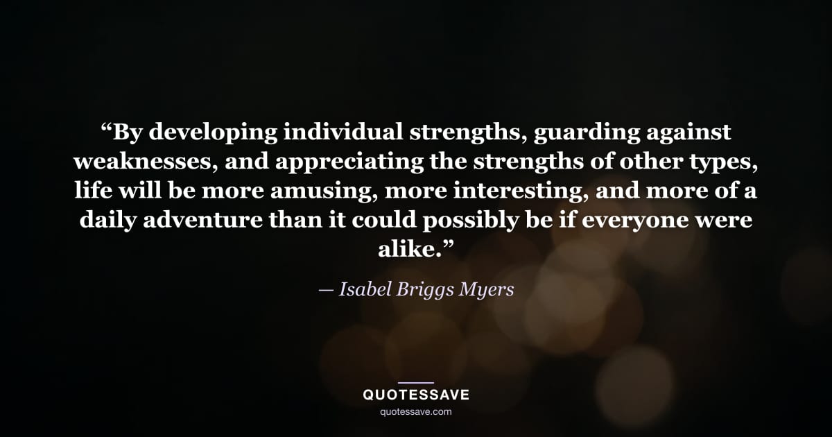 “By developing individual strengths, guarding against weaknesses, and appreciating the strengths of other types, life will be more amusing, more interesting, and more of a daily adventure than it could possibly be if everyone were alike.” — Isabel Briggs Myers