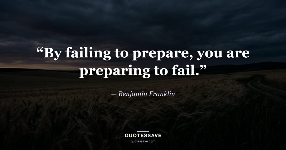 “By failing to prepare, you are preparing to fail.” — Benjamin Franklin