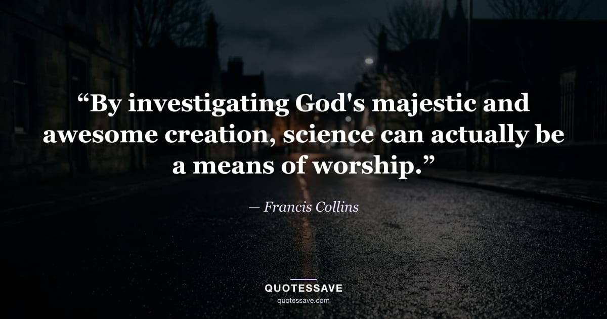 “By investigating God's majestic and awesome creation, science can actually be a means of worship.” — Francis Collins