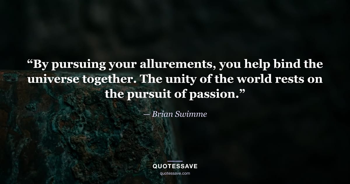 “By pursuing your allurements, you help bind the universe together. The unity of the world rests on the pursuit of passion.” — Brian Swimme