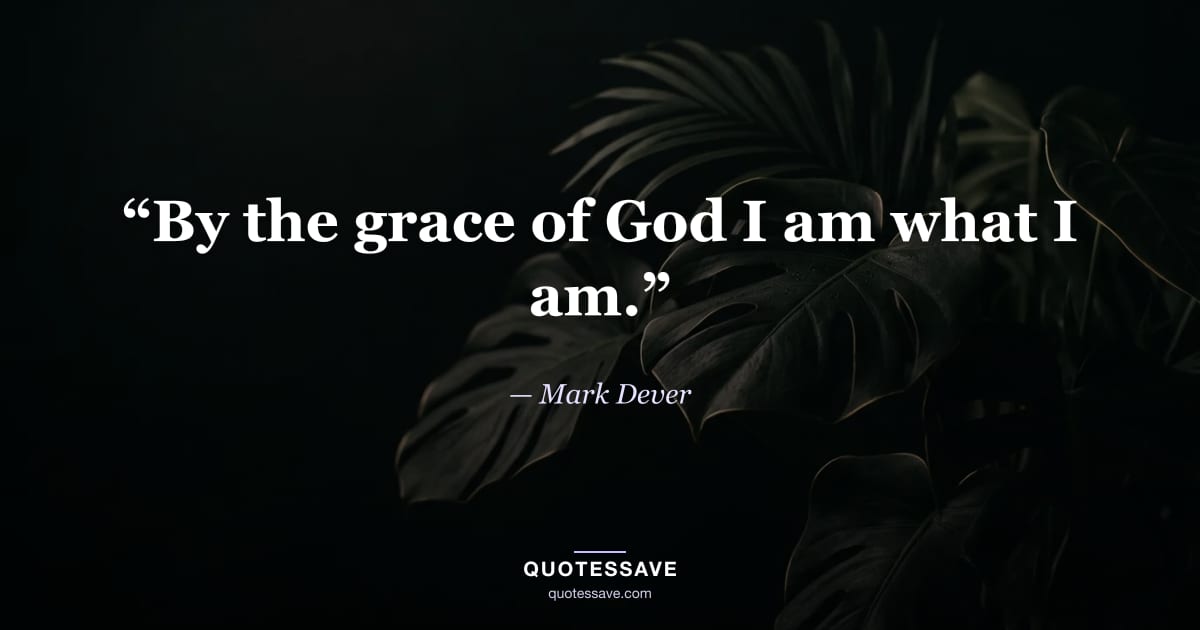 “By the grace of God I am what I am.” — Mark Dever