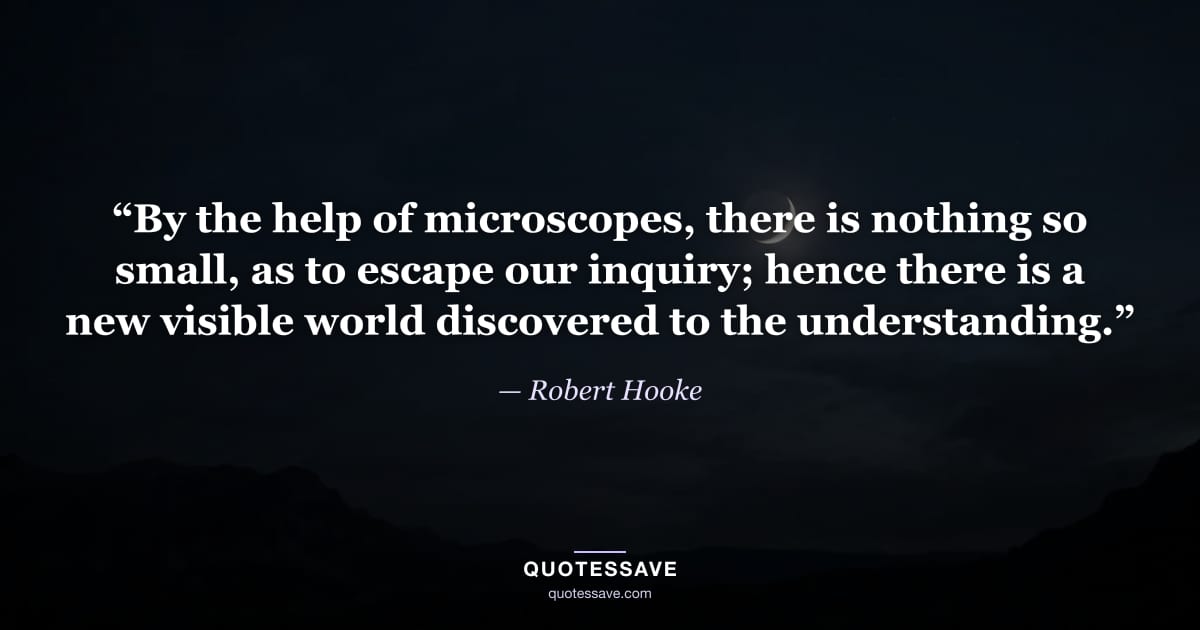 “By the help of microscopes, there is nothing so small, as to escape our inquiry; hence there is a new visible world discovered to the understanding.” — Robert Hooke