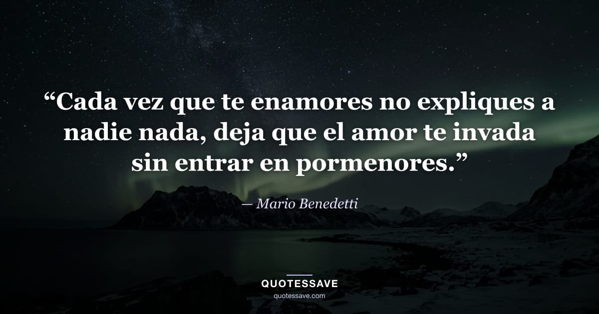 “Cada vez que te enamores no expliques a nadie nada, deja que el amor te invada sin entrar en pormenores.” — Mario Benedetti