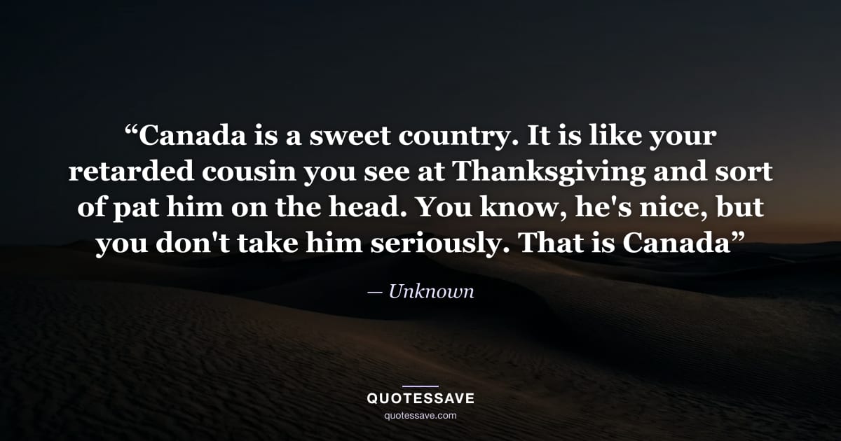 “Canada is a sweet country. It is like your retarded cousin you see at Thanksgiving and sort of pat him on the head. You know, he's nice, but you don't take him seriously. That is Canada” — Unknown