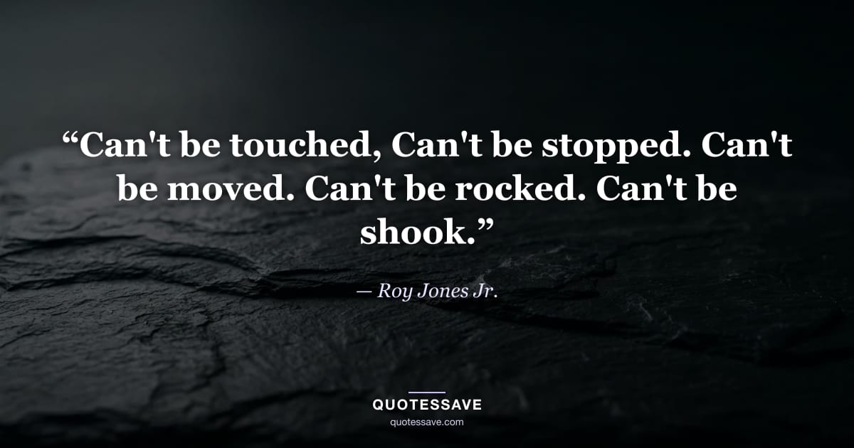 “Can't be touched, Can't be stopped. Can't be moved. Can't be rocked. Can't be shook.” — Roy Jones Jr.