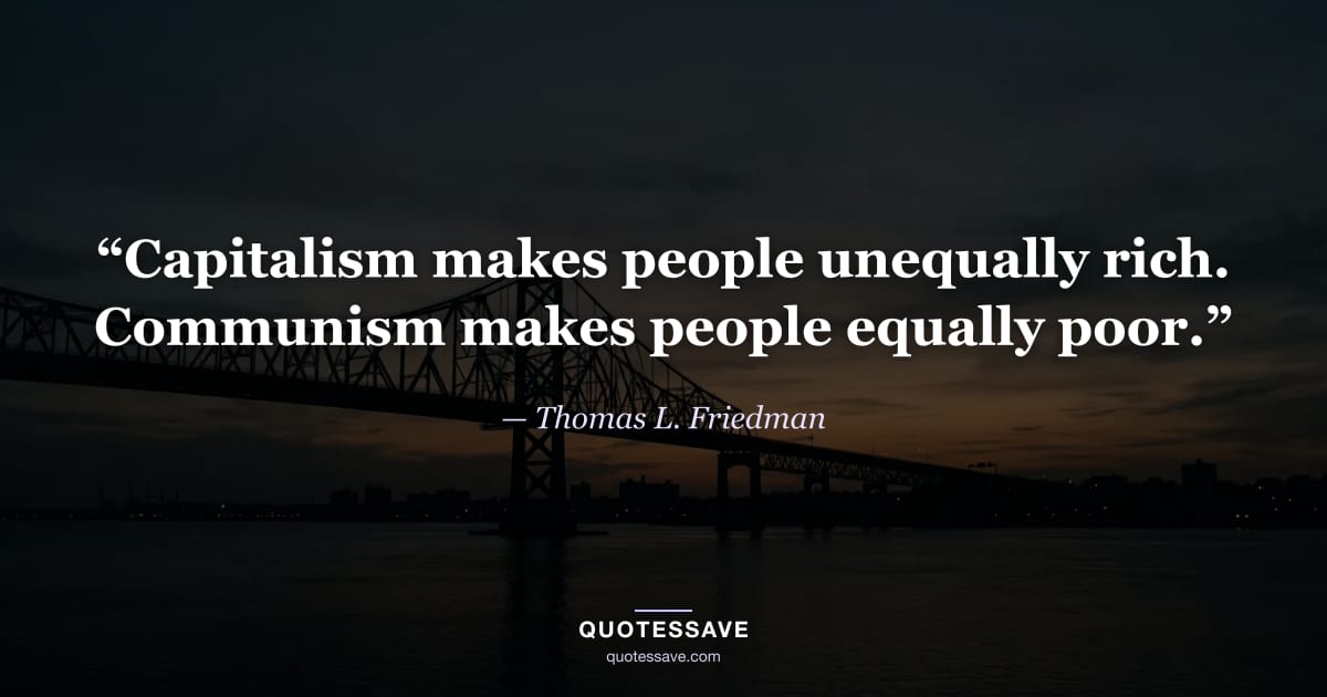 “Capitalism makes people unequally rich. Communism makes people equally poor.” — Thomas L. Friedman