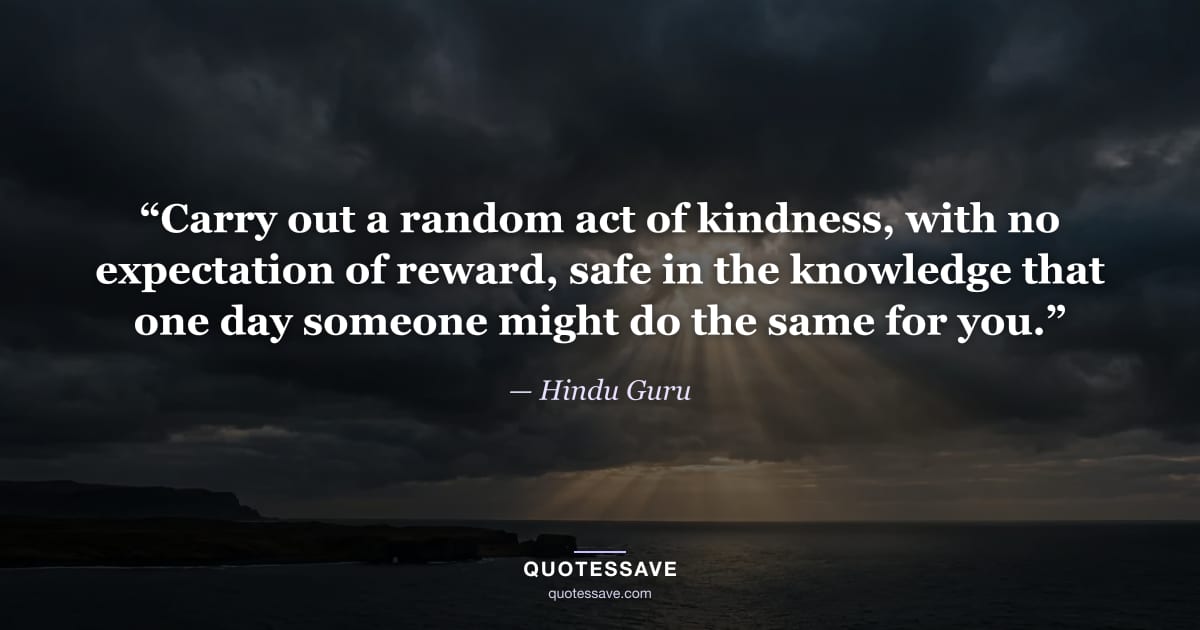 “Carry out a random act of kindness, with no expectation of reward, safe in the knowledge that one day someone might do the same for you.” — Hindu Guru