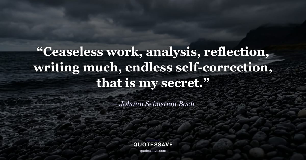 “Ceaseless work, analysis, reflection, writing much, endless self-correction, that is my secret.” — Johann Sebastian Bach